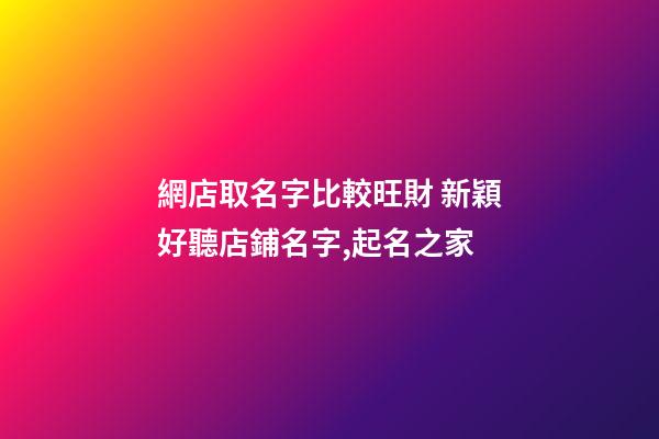 網店取名字比較旺財 新穎好聽店鋪名字,起名之家-第1張-店鋪起名-玄機派